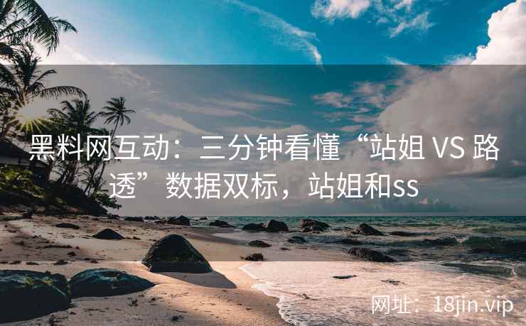 黑料网互动：三分钟看懂“站姐 VS 路透”数据双标，站姐和ss