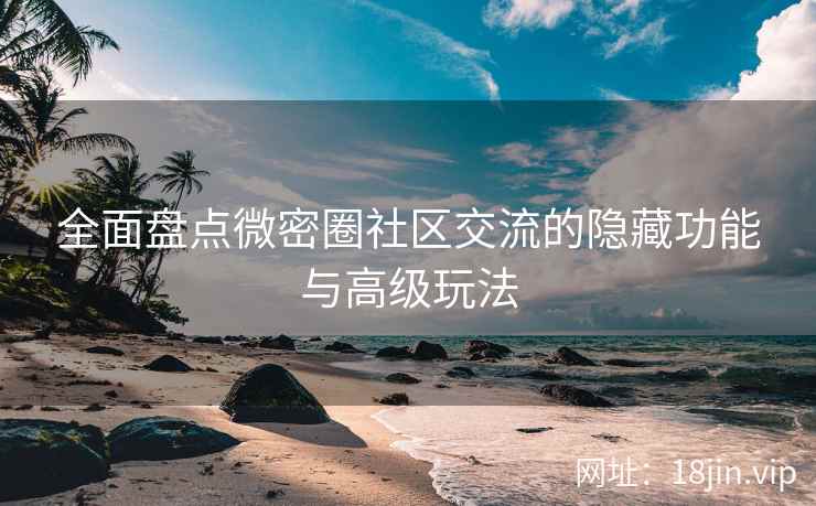 全面盘点微密圈社区交流的隐藏功能与高级玩法