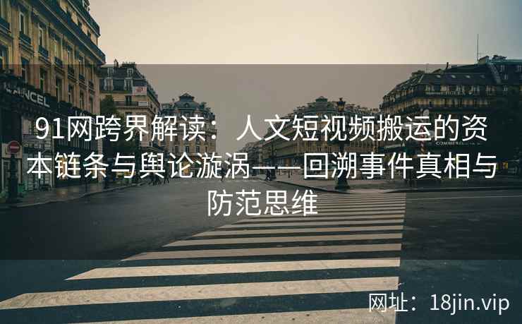 91网跨界解读：人文短视频搬运的资本链条与舆论漩涡——回溯事件真相与防范思维