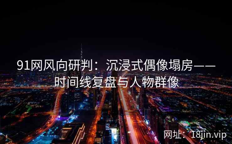 91网风向研判：沉浸式偶像塌房——时间线复盘与人物群像