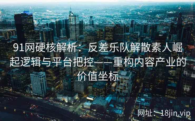91网硬核解析：反差乐队解散素人崛起逻辑与平台把控——重构内容产业的价值坐标