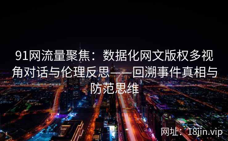 91网流量聚焦：数据化网文版权多视角对话与伦理反思——回溯事件真相与防范思维