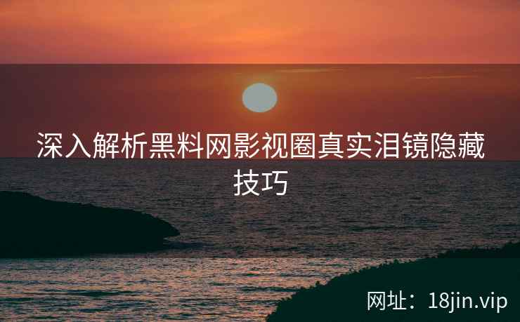 深入解析黑料网影视圈真实泪镜隐藏技巧  第2张