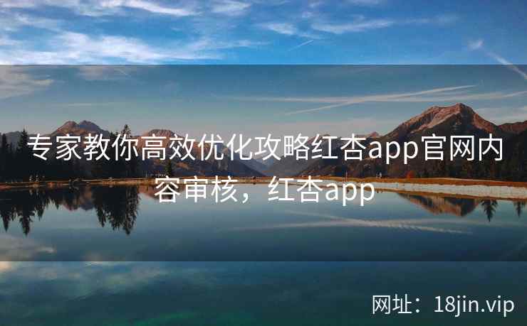 专家教你高效优化攻略红杏app官网内容审核，红杏app