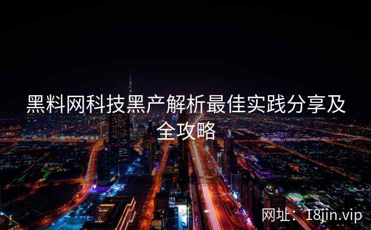 黑料网科技黑产解析最佳实践分享及全攻略