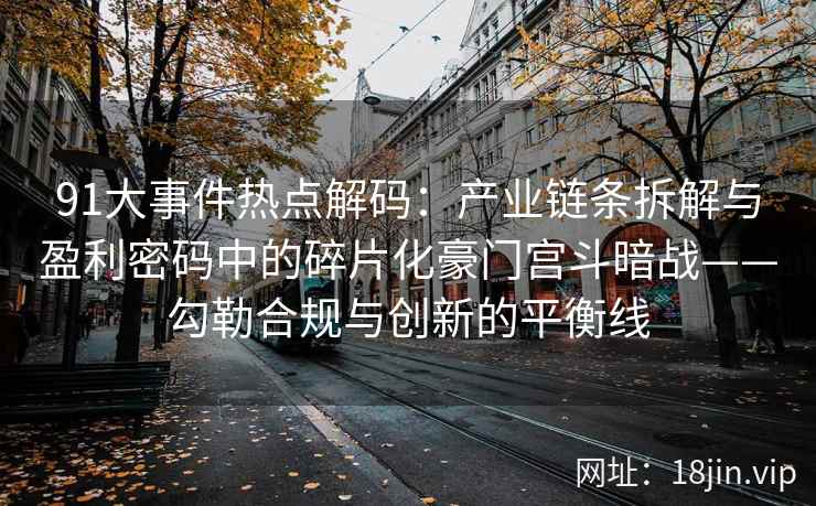 91大事件热点解码：产业链条拆解与盈利密码中的碎片化豪门宫斗暗战——勾勒合规与创新的平衡线