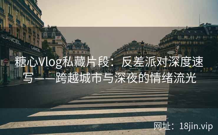 糖心Vlog私藏片段：反差派对深度速写——跨越城市与深夜的情绪流光