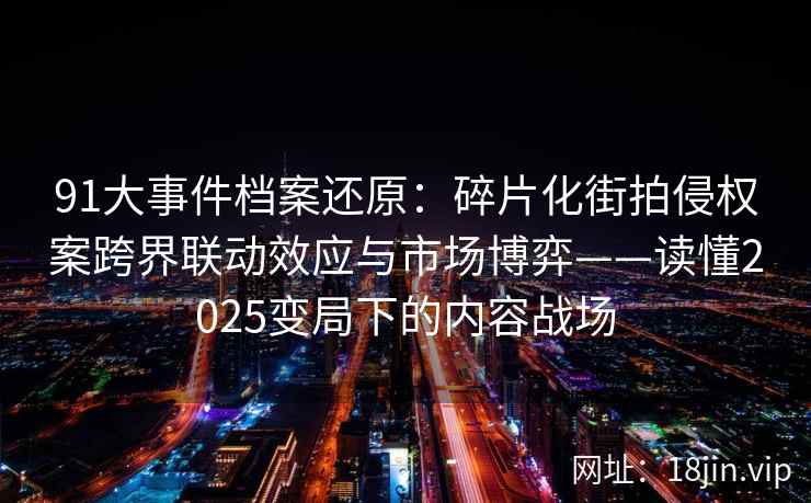 91大事件档案还原：碎片化街拍侵权案跨界联动效应与市场博弈——读懂2025变局下的内容战场