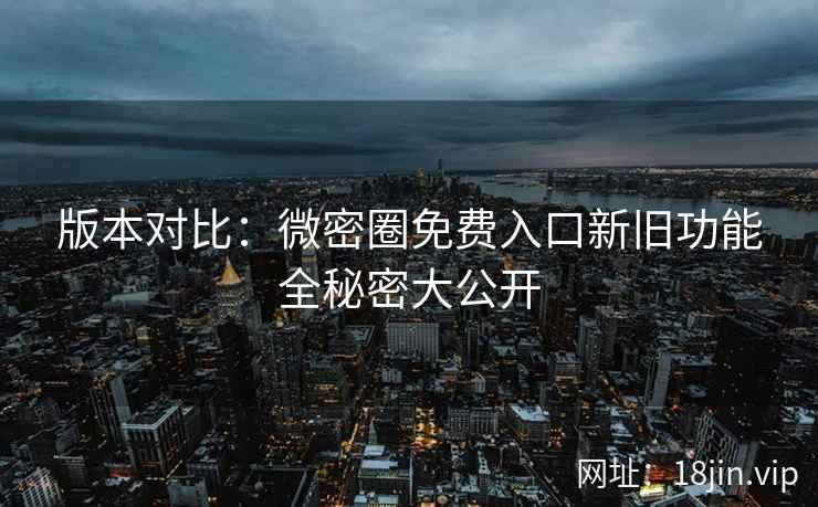 版本对比：微密圈免费入口新旧功能全秘密大公开