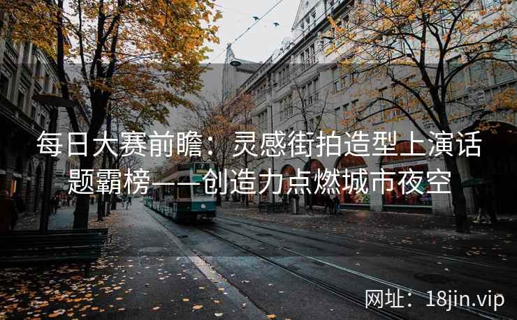 每日大赛前瞻：灵感街拍造型上演话题霸榜——创造力点燃城市夜空  第2张