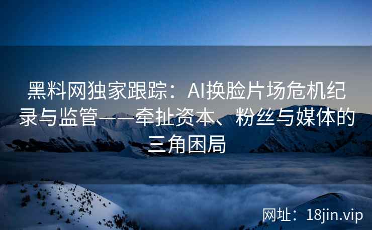 黑料网独家跟踪：AI换脸片场危机纪录与监管——牵扯资本、粉丝与媒体的三角困局