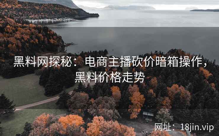 黑料网探秘：电商主播砍价暗箱操作，黑料价格走势