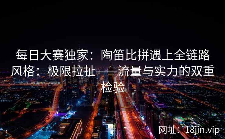 每日大赛独家：陶笛比拼遇上全链路风格：极限拉扯——流量与实力的双重检验