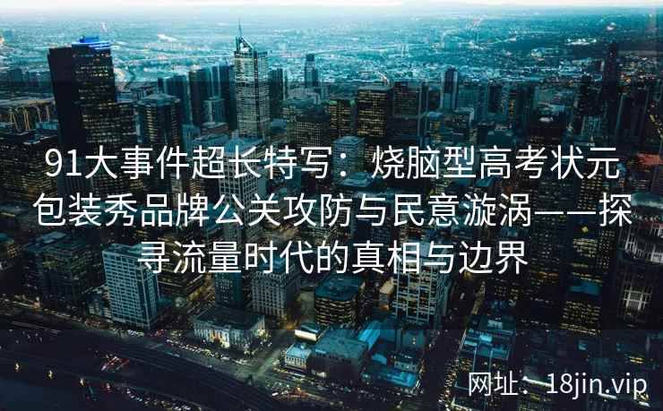 91大事件超长特写：烧脑型高考状元包装秀品牌公关攻防与民意漩涡——探寻流量时代的真相与边界