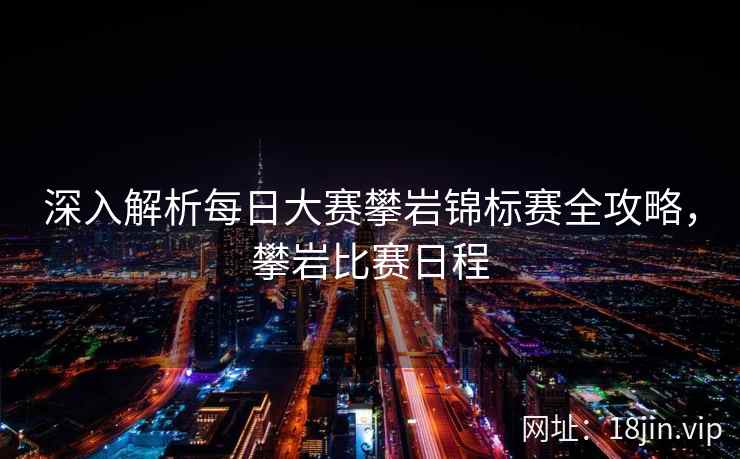 深入解析每日大赛攀岩锦标赛全攻略，攀岩比赛日程