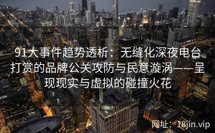 91大事件趋势透析：无缝化深夜电台打赏的品牌公关攻防与民意漩涡——呈现现实与虚拟的碰撞火花