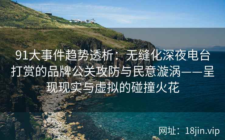 91大事件趋势透析：无缝化深夜电台打赏的品牌公关攻防与民意漩涡——呈现现实与虚拟的碰撞火花