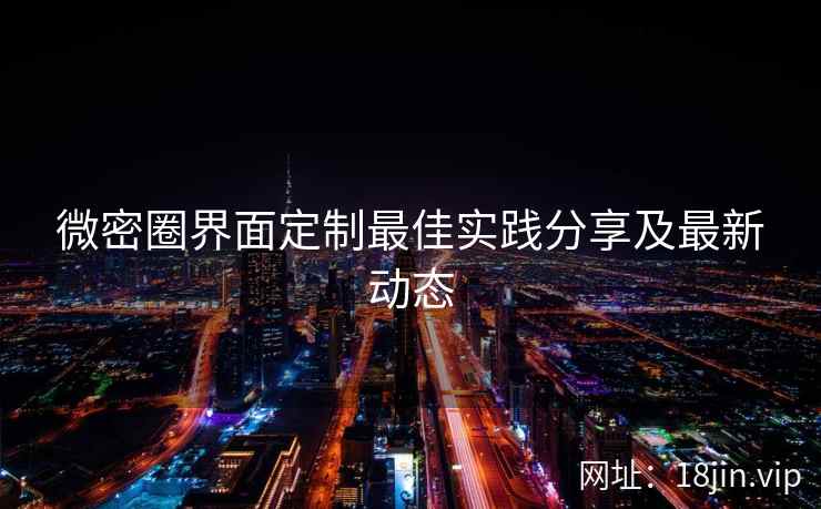 微密圈界面定制最佳实践分享及最新动态