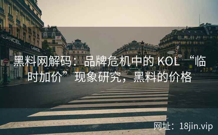 黑料网解码：品牌危机中的 KOL “临时加价”现象研究，黑料的价格