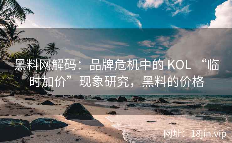 黑料网解码：品牌危机中的 KOL “临时加价”现象研究，黑料的价格