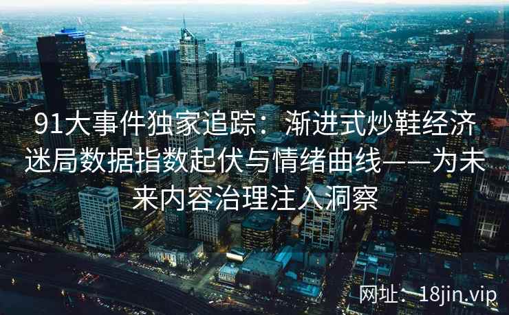 91大事件独家追踪：渐进式炒鞋经济迷局数据指数起伏与情绪曲线——为未来内容治理注入洞察