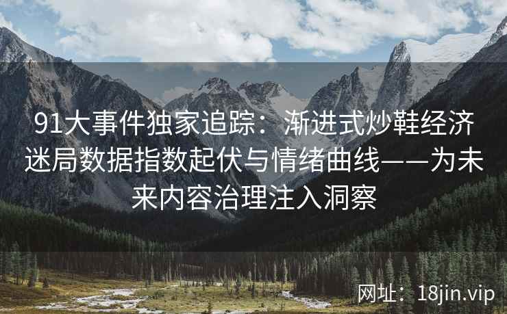 91大事件独家追踪：渐进式炒鞋经济迷局数据指数起伏与情绪曲线——为未来内容治理注入洞察