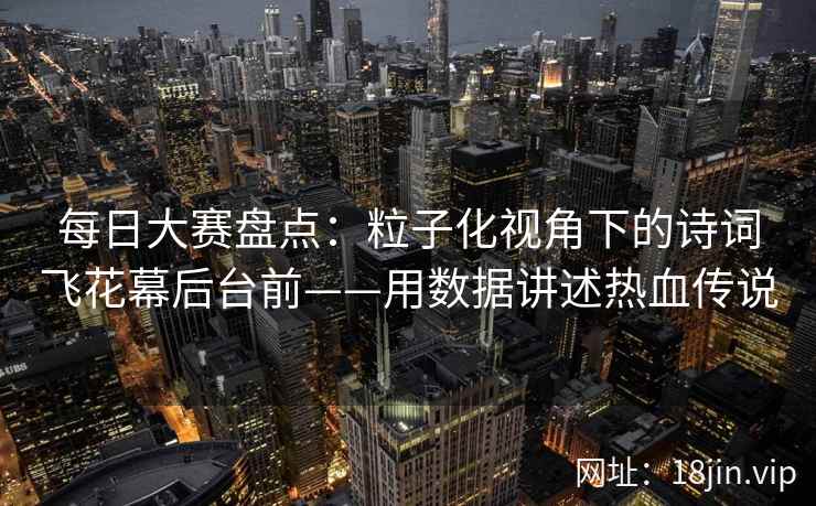 每日大赛盘点：粒子化视角下的诗词飞花幕后台前——用数据讲述热血传说
