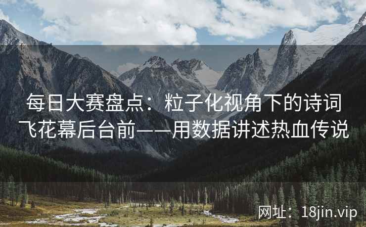 每日大赛盘点：粒子化视角下的诗词飞花幕后台前——用数据讲述热血传说  第2张