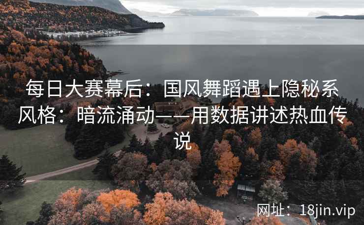 每日大赛幕后：国风舞蹈遇上隐秘系风格：暗流涌动——用数据讲述热血传说