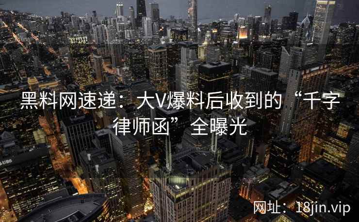 黑料网速递：大V爆料后收到的“千字律师函”全曝光