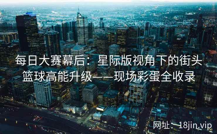 每日大赛幕后：星际版视角下的街头篮球高能升级——现场彩蛋全收录