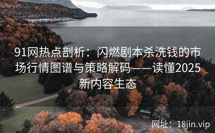 91网热点剖析：闪燃剧本杀洗钱的市场行情图谱与策略解码——读懂2025新内容生态