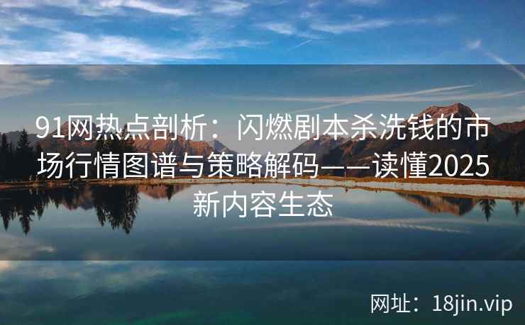 91网热点剖析：闪燃剧本杀洗钱的市场行情图谱与策略解码——读懂2025新内容生态  第2张