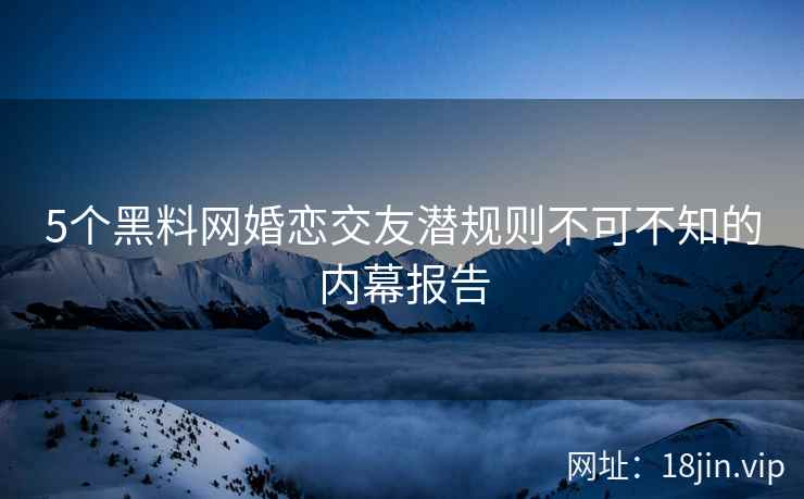 5个黑料网婚恋交友潜规则不可不知的内幕报告