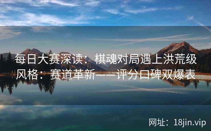 每日大赛深读：棋魂对局遇上洪荒级风格：赛道革新——评分口碑双爆表