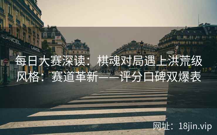 每日大赛深读：棋魂对局遇上洪荒级风格：赛道革新——评分口碑双爆表