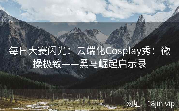 每日大赛闪光：云端化Cosplay秀：微操极致——黑马崛起启示录