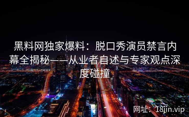 黑料网独家爆料：脱口秀演员禁言内幕全揭秘——从业者自述与专家观点深度碰撞