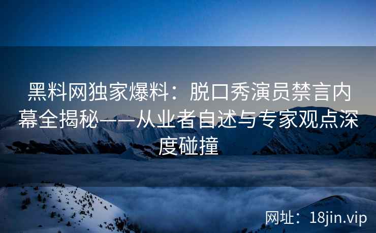 黑料网独家爆料：脱口秀演员禁言内幕全揭秘——从业者自述与专家观点深度碰撞