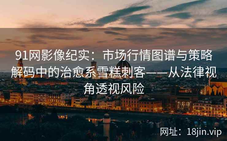 91网影像纪实：市场行情图谱与策略解码中的治愈系雪糕刺客——从法律视角透视风险