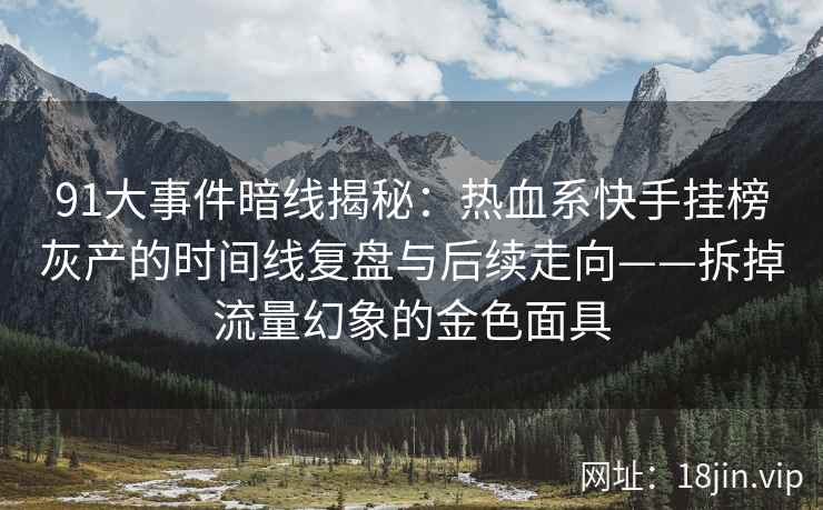 91大事件暗线揭秘：热血系快手挂榜灰产的时间线复盘与后续走向——拆掉流量幻象的金色面具