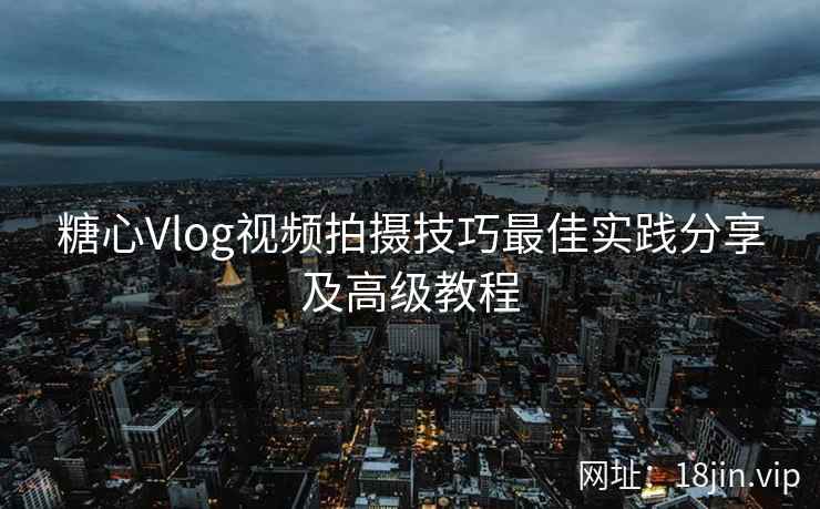 糖心Vlog视频拍摄技巧最佳实践分享及高级教程  第2张