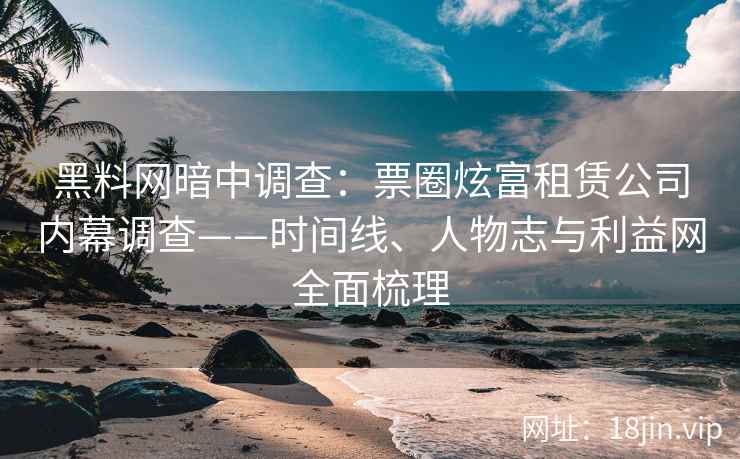 黑料网暗中调查：票圈炫富租赁公司内幕调查——时间线、人物志与利益网全面梳理