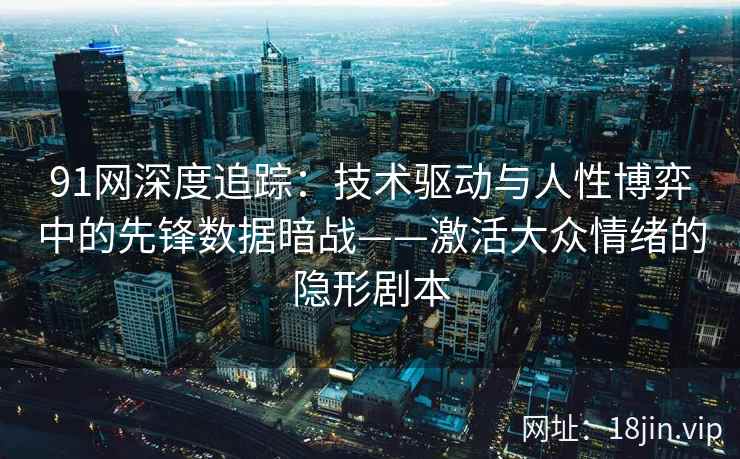 91网深度追踪：技术驱动与人性博弈中的先锋数据暗战——激活大众情绪的隐形剧本  第2张