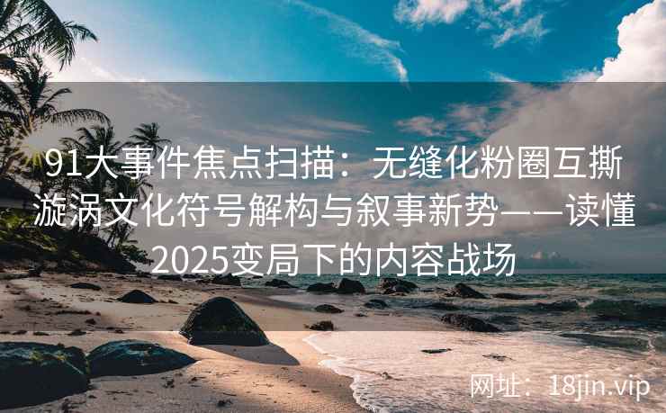 91大事件焦点扫描：无缝化粉圈互撕漩涡文化符号解构与叙事新势——读懂2025变局下的内容战场