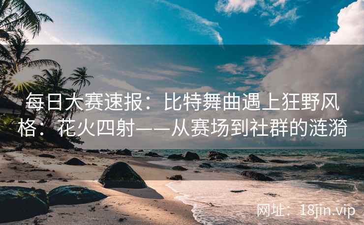 每日大赛速报：比特舞曲遇上狂野风格：花火四射——从赛场到社群的涟漪
