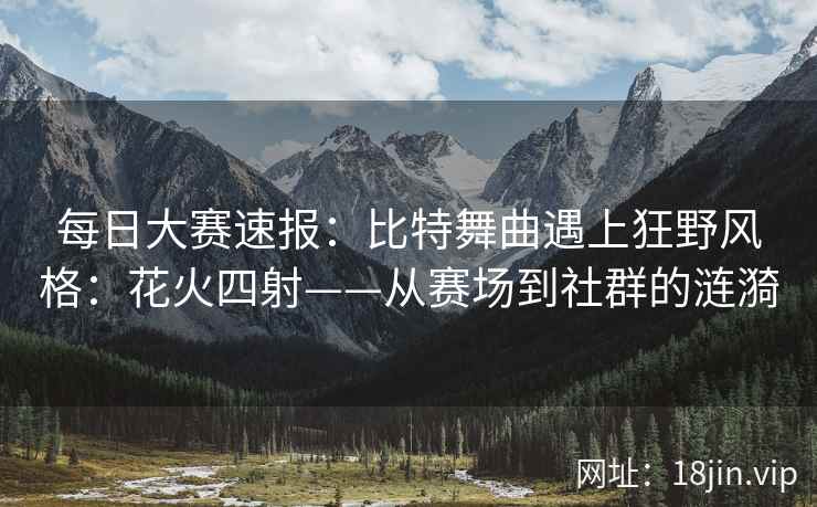 每日大赛速报：比特舞曲遇上狂野风格：花火四射——从赛场到社群的涟漪