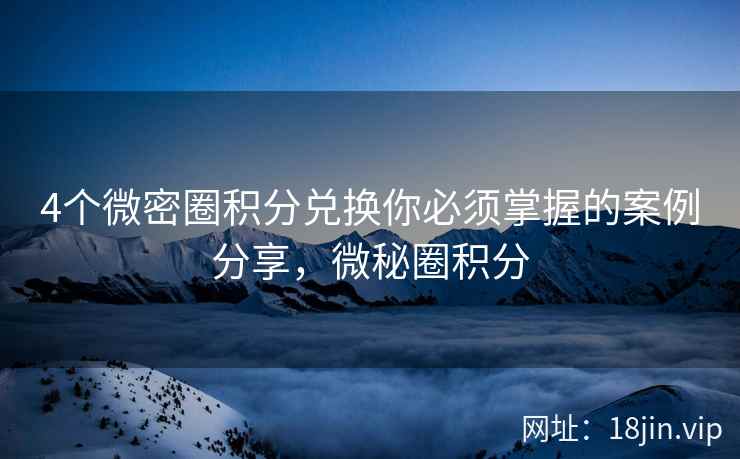 4个微密圈积分兑换你必须掌握的案例分享，微秘圈积分