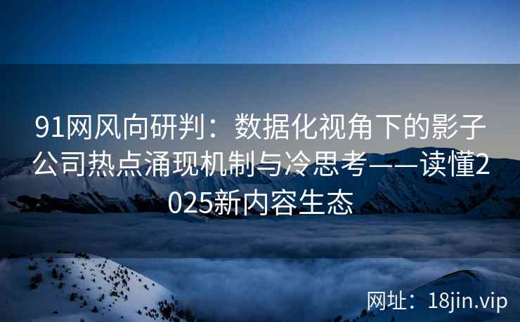 91网风向研判：数据化视角下的影子公司热点涌现机制与冷思考——读懂2025新内容生态  第2张