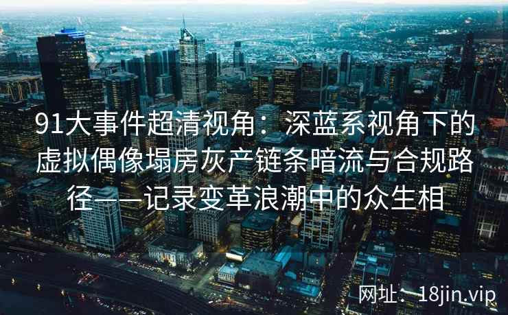 91大事件超清视角：深蓝系视角下的虚拟偶像塌房灰产链条暗流与合规路径——记录变革浪潮中的众生相